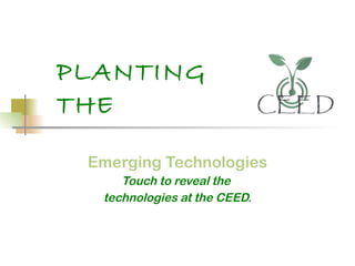 PLANTING THE   Emerging Technologies Touch to reveal the  technologies at the CEED. 