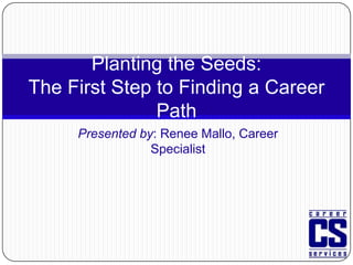 Planting the Seeds: The First Step to Finding a Career Path  Presented by: Renee Mallo, Career Specialist 
