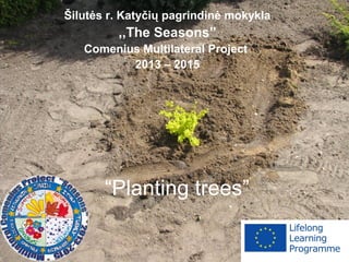 “Planting trees”
Šilutės r. Katyčių pagrindinė mokykla
,,The Seasons”
Comenius Multilateral Project
2013 – 2015
 