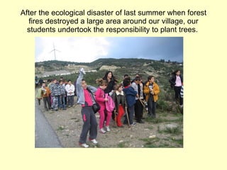 After the ecological disaster of last summer when forest fires destroyed a large area around our village, our students undertook the responsibility to plant trees.  