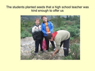 The students planted seeds that a high school teacher was kind enough to offer us 