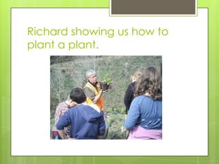 Richard showing us how to
plant a plant.