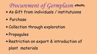 Procurement of Germplasm
 As Gift from individuals / institutuions
 Purchase
 Collection through exploration
 Propagules
 Restriction on export & introduction of
plant materials
अधिप्राप्ति,
 