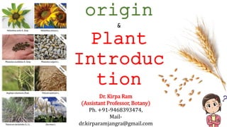 origin
&
Plant
Introduc
tion
Dr. Kirpa Ram
(Assistant Professor, Botany)
Ph. +91-9468393474,
Mail-
dr.kirparamjangra@gmail.com
 