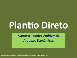 Plan%o	
  Direto	
  
Aspectos	
  Técnico-­‐Ambientais	
  
Aspectos	
  Econômicos	
  
Eduardo	
  Porto	
  -­‐	
  Projeto	
  de	
  Consultoria	
  -­‐	
  Ministério	
  Agricultura	
  de	
  Angola	
  -­‐	
  Agosto/2010	
  
 