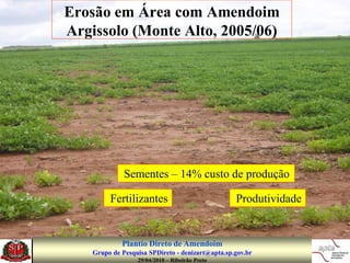 Erosão em Área com Amendoim
Argissolo (Monte Alto, 2005/06)




              Sementes – 14% custo de produção

         Fertilizantes                            Produtividade


             Plantio Direto de Amendoim
    Grupo de Pesquisa SPDireto - denizart@apta.sp.gov.br
                  29/04/2010 – Ribeirão Preto
 