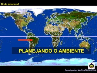 Contribuição: MACHADODAROSA PLANEJANDO O AMBIENTE Onde estamos? 