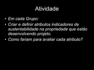 Atividade Em cada Grupo: Criar e definir atributos indicadores de sustentabilidade na propriedade que estão desenvolvendo projeto. Como fariam para avaliar cada atributo? 