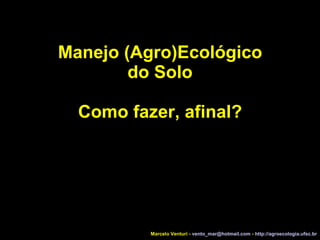 Manejo (Agro)Ecológico do Solo Como fazer, afinal? Marcelo Venturi -  [email_address]  -  http://agroecologia.ufsc.br 