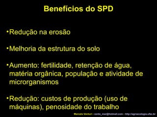 Benefícios do SPD Redução na erosão Melhoria da estrutura do solo Aumento: fertilidade, retenção de água, matéria orgânica, população e atividade de microrganismos Redução: custos de produção (uso de máquinas), penosidade do trabalho Marcelo Venturi -  [email_address]  -  http://agroecologia.ufsc.br 