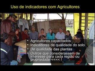 Uso de indicadores com Agricultores Agricultores capacitados: Indicadores de qualidade do solo De qualidade das plantas Outros que considerassem de interesse para cada região ou propriedade <<<< ! 