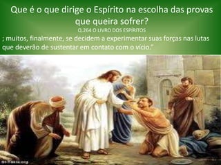 Que é o que dirige o Espírito na escolha das provas
que queira sofrer?
Q.264 O LIVRO DOS ESPÍRITOS
; muitos, finalmente, se decidem a experimentar suas forças nas lutas
que deverão de sustentar em contato com o vício.”
 