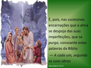 É, pois, nas sucessivas
encarnações que a alma
se despoja das suas
imperfeições, que se
purga, consoante estas
palavras da Biblia:
— A cada um, segundo
as suas obras
Apocalipse 22:12.
 
