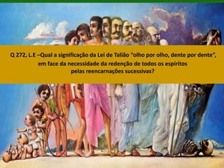 Q 272, L.E –Qual a significação da Lei de Talião “olho por olho, dente por dente”,
em face da necessidade da redenção de todos os espíritos
pelas reencarnações sucessivas?
 
