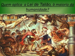 Quem aplica a Lei de Talião, à maioria da
humanidade?
 