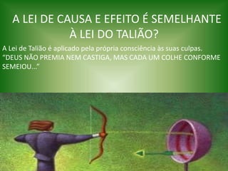 A LEI DE CAUSA E EFEITO É SEMELHANTE
À LEI DO TALIÃO?
A Lei de Talião é aplicado pela própria consciência às suas culpas.
“DEUS NÃO PREMIA NEM CASTIGA, MAS CADA UM COLHE CONFORME
SEMEIOU...”
 