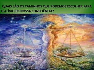 QUAIS SÃO OS CAMINHOS QUE PODEMOS ESCOLHER PARA
O ALÍVIO DE NOSSA CONSCIÊNCIA?
 