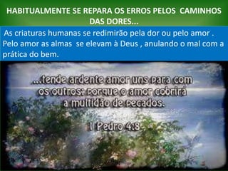 HABITUALMENTE SE REPARA OS ERROS PELOS CAMINHOS
DAS DORES...
As criaturas humanas se redimirão pela dor ou pelo amor .
Pelo amor as almas se elevam à Deus , anulando o mal com a
prática do bem.
 