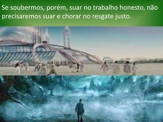 Se soubermos, porém, suar no trabalho honesto, não
precisaremos suar e chorar no resgate justo.
 