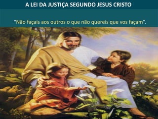 “Não façais aos outros o que não quereis que vos façam”.
A LEI DA JUSTIÇA SEGUNDO JESUS CRISTO
 