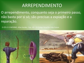ARREPENDIMENTO
O arrependimento, conquanto seja o primeiro passo,
não basta por si só; são precisas a expiação e a
reparação.
O CÉU E O INFERNO, Allan Kardec. Cap. VIII – O Código Penal da Vida Futura
 