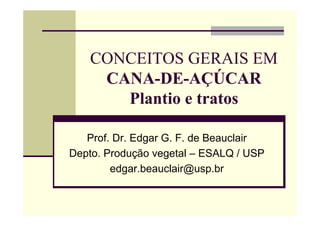 CONCEITOS GERAIS EM
CANA-DE-AÇÚCAR
Plantio e tratos
Prof. Dr. Edgar G. F. de Beauclair
Depto. Produção vegetal – ESALQ / USP
edgar.beauclair@usp.br
 