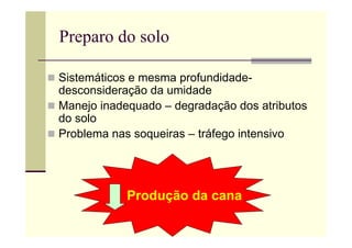 Preparo do solo
 Sistemáticos e mesma profundidade-
desconsideração da umidade
 Manejo inadequado – degradação dos atributos
do solo
 Problema nas soqueiras – tráfego intensivo
Produção da cana
 