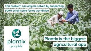 This problem can only be solved by supporting
500M small-scale farms worldwide
Plantix is the biggest
agricultural app
 