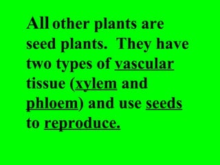 All other plants are
seed plants. They have
two types of vascular
tissue (xylem and
phloem) and use seeds
to reproduce.
 