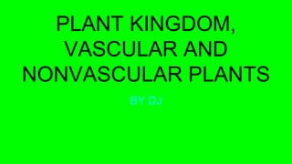 PLANT KINGDOM,
VASCULAR AND
NONVASCULAR PLANTS
BY DJ
 