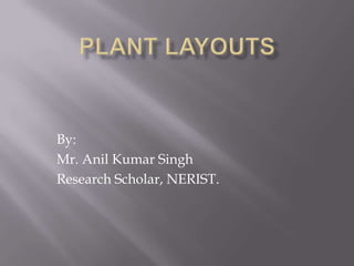 PLANT LAYOUTS By: Mr. Anil Kumar Singh Research Scholar, NERIST. 