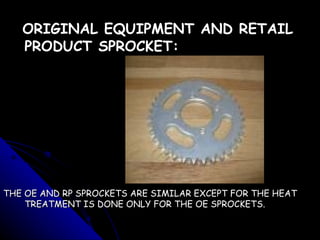 <ul><li>ORIGINAL EQUIPMENT AND RETAIL PRODUCT SPROCKET: </li></ul><ul><li>THE OE AND RP SPROCKETS ARE SIMILAR EXCEPT FOR T...