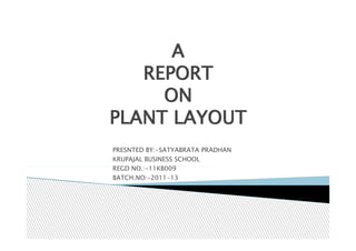 A
   REPORT
     ON
PLANT LAYOUT
PRESNTED BY:-SATYABRATA PRADHAN
KRUPAJAL BUSINESS SCHOOL
REGD NO.:-11KB009
BATCH.NO:-2011-13
 
