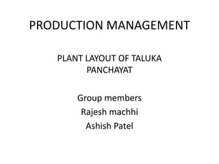 PRODUCTION MANAGEMENT

   PLANT LAYOUT OF TALUKA
         PANCHAYAT

       Group members
        Rajesh machhi
         Ashish Patel
 