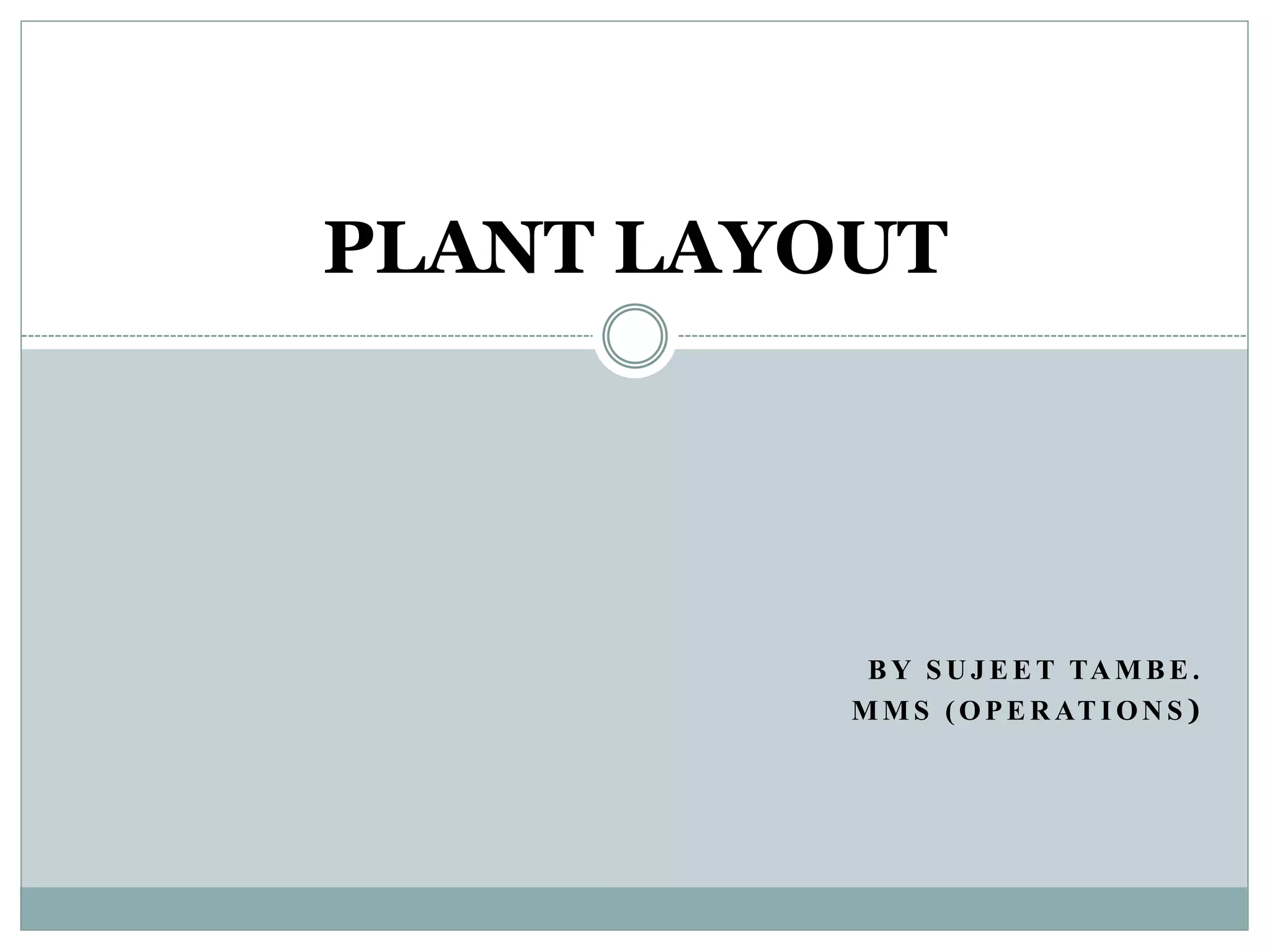 B Y S U J E E T TA M B E .
M M S ( O P E R AT I O N S )
PLANT LAYOUT
 