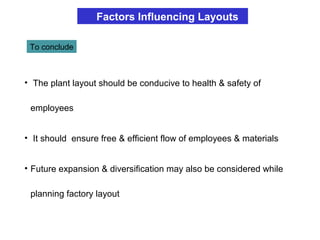• The plant layout should be conducive to health & safety of
employees
• It should ensure free & efficient flow of employees & materials
• Future expansion & diversification may also be considered while
planning factory layout
To conclude
Factors Influencing Layouts
 