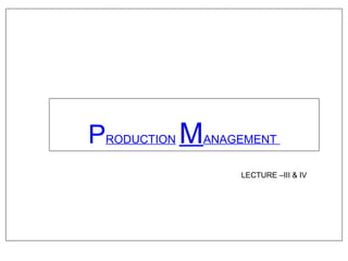 PRODUCTION MANAGEMENT
LECTURE –III & IV
 