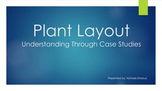 Plant Layout
Understanding Through Case Studies
Presented by: Abhisek Khatua
 