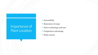Importanceof
PlantLocation
 Accessibility
 Economies of scope
 Aid to technology and cost
 Competitive advantage
 Static nature
 