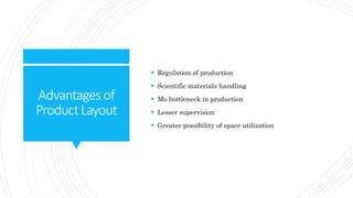 Advantagesof
ProductLayout
 Regulation of production
 Scientific materials handling
 Mo bottleneck in production
 Lesser supervision
 Greater possibility of space utilization
 