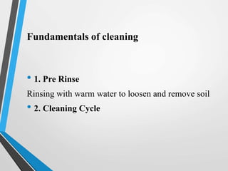 Fundamentals of cleaning
• 1. Pre Rinse
Rinsing with warm water to loosen and remove soil
• 2. Cleaning Cycle
 