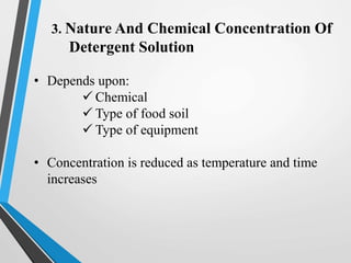 3. Nature And Chemical Concentration Of
Detergent Solution
• Depends upon:
 Chemical
 Type of food soil
 Type of equipment
• Concentration is reduced as temperature and time
increases
 