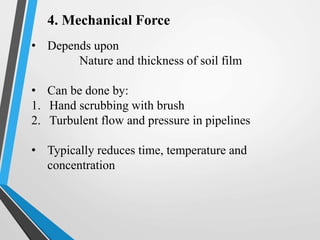 4. Mechanical Force
• Depends upon
Nature and thickness of soil film
• Can be done by:
1. Hand scrubbing with brush
2. Turbulent flow and pressure in pipelines
• Typically reduces time, temperature and
concentration
 