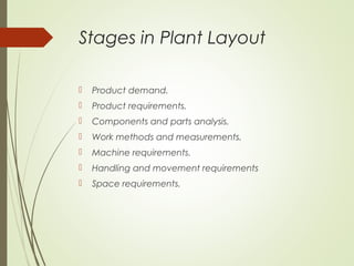 Stages in Plant Layout
 Product demand.
 Product requirements.
 Components and parts analysis.
 Work methods and measurements.
 Machine requirements.
 Handling and movement requirements
 Space requirements.
 