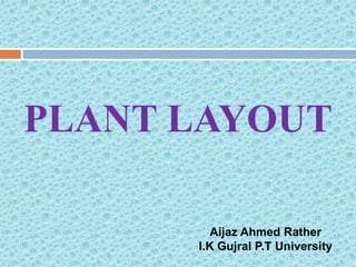 PLANT LAYOUT
Aijaz Ahmed Rather
I.K Gujral P.T University
 