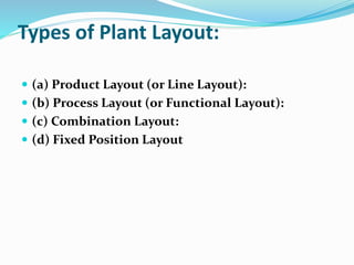 Types of Plant Layout:
 (a) Product Layout (or Line Layout):
 (b) Process Layout (or Functional Layout):
 (c) Combination Layout:
 (d) Fixed Position Layout
 