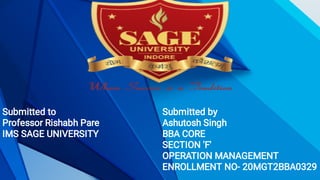 Submitted to
Professor Rishabh Pare
IMS SAGE UNIVERSITY
Submitted by
Ashutosh Singh
BBA CORE
SECTION 'F'
OPERATION MANAGEMENT
ENROLLMENT NO- 20MGT2BBA0329
 