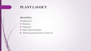 PLANT LAYOUT
MEANING:
Arrangement of
 Machinery
 Equipment
 Other industrial facilities
 Achieving quick production at least cost.
 