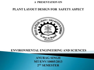 A PRESENTATION ON

PLANT LAYOUT DESIGN FOR SAFETY ASPECT

ENVIRONMENTAL ENGINEERING AND SCIENCES
ANURAG SINGH
MT/ENV/10005/2013
2ST SEMESTER

 
