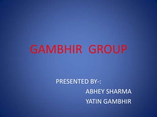 GAMBHIR GROUP
PRESENTED BY-:
ABHEY SHARMA
YATIN GAMBHIR
 
